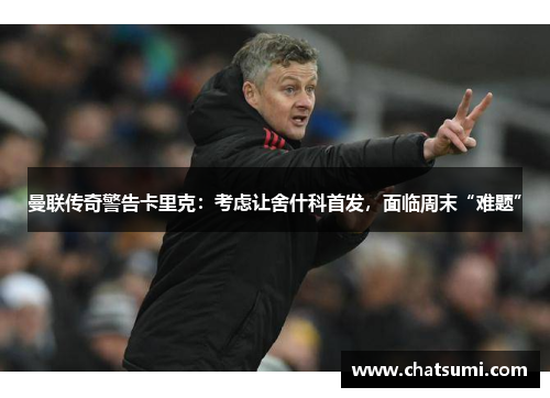 曼联传奇警告卡里克：考虑让舍什科首发，面临周末“难题”